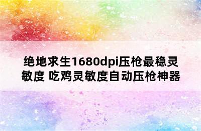 绝地求生1680dpi压枪最稳灵敏度 吃鸡灵敏度自动压枪神器